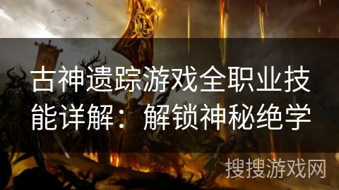 古神遗踪游戏全职业技能详解:解锁神秘绝学 古神遗踪游戏全职业技能详解:解锁神秘绝学