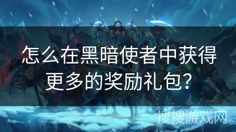 怎么在黑暗使者中获得更多的奖励礼包？
