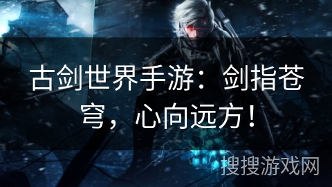 古剑世界手游:剑指苍穹,心向远方! 古剑世界手游:剑指苍穹,心向远方!