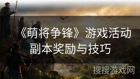 《萌将争锋》游戏活动副本奖励与技巧 《萌将争锋》游戏活动副本奖励与技巧