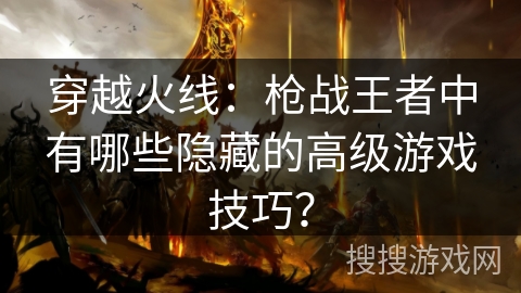 穿越火线：枪战王者中有哪些隐藏的高级游戏技巧？