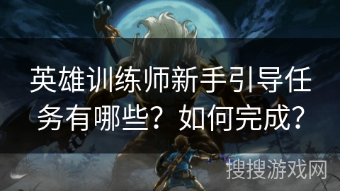 英雄训练师新手引导任务有哪些？如何完成？