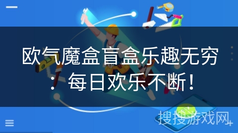 欧气魔盒盲盒乐趣无穷:每日欢乐不断! 欧气魔盒盲盒乐趣无穷:每日欢乐不断!