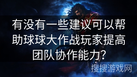 有没有一些建议可以帮助球球大作战玩家提高团队协作能力？