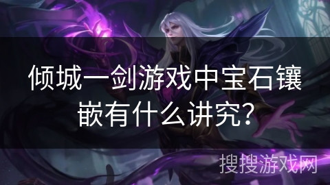 倾城一剑游戏中宝石镶嵌有什么讲究? 倾城一剑游戏中宝石镶嵌有什么讲究?