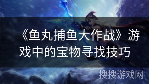 《鱼丸捕鱼大作战》游戏中的宝物寻找技巧 《鱼丸捕鱼大作战》游戏中的宝物寻找技巧