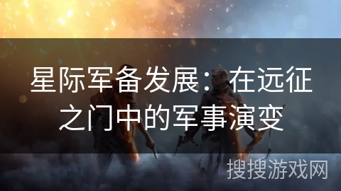 星际军备发展:在远征之门中的军事演变 星际军备发展:在远征之门中的军事演变