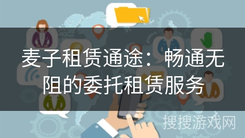 麦子租赁通途:畅通无阻的委托租赁服务 麦子租赁通途:畅通无阻的委托租赁服务