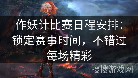 作妖计比赛日程安排:锁定赛事时间,不错过每场精彩 作妖计比赛日程安排:锁定赛事时间,不错过每场精彩