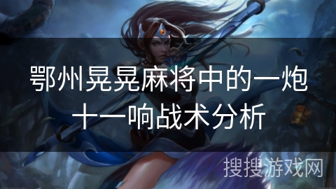 鄂州晃晃麻将中的一炮十一响战术分析 鄂州晃晃麻将中的一炮十一响战术分析