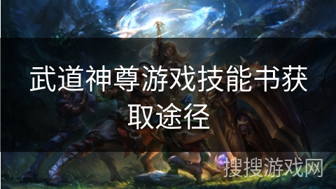 武道神尊游戏技能书获取途径 武道神尊游戏技能书获取途径
