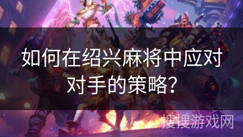 如何在绍兴麻将中应对对手的策略？