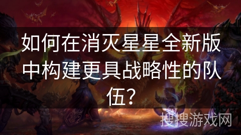 如何在消灭星星全新版中构建更具战略性的队伍？