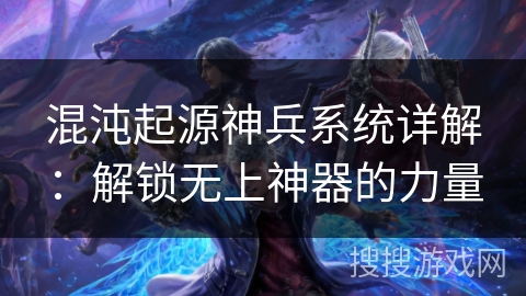 混沌起源神兵系统详解：解锁无上神器的力量