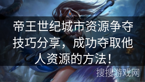 帝王世纪城市资源争夺技巧分享，成功夺取他人资源的方法！