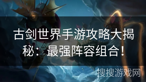 古剑世界手游攻略大揭秘：最强阵容组合！