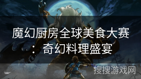 魔幻厨房全球美食大赛：奇幻料理盛宴