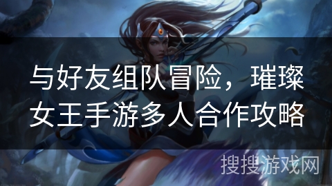 与好友组队冒险，璀璨女王手游多人合作攻略