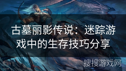 古墓丽影传说：迷踪游戏中的生存技巧分享