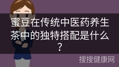 蜜豆在传统中医药养生茶中的独特搭配是什么？