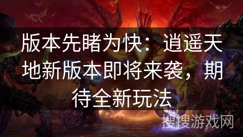 版本先睹为快：逍遥天地新版本即将来袭，期待全新玩法