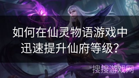 如何在仙灵物语游戏中迅速提升仙府等级？