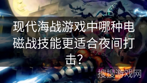 现代海战游戏中哪种电磁战技能更适合夜间打击？
