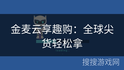 金麦云享趣购：全球尖货轻松拿