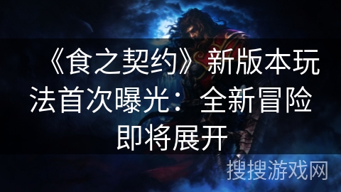 《食之契约》新版本玩法首次曝光：全新冒险即将展开