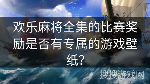 欢乐麻将全集的比赛奖励是否有专属的游戏壁纸？