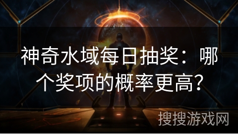 神奇水域每日抽奖：哪个奖项的概率更高？
