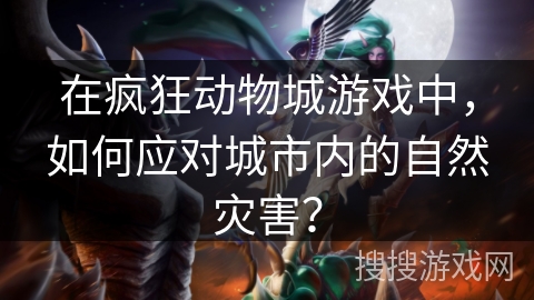 在疯狂动物城游戏中，如何应对城市内的自然灾害？