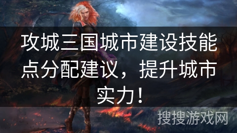 攻城三国城市建设技能点分配建议，提升城市实力！