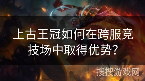 上古王冠如何在跨服竞技场中取得优势？