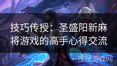 技巧传授:圣盛阳新麻将游戏的高手心得交流 技巧传授:圣盛阳新麻将游戏的高手心得交流