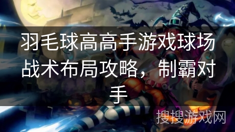 羽毛球高高手游戏球场战术布局攻略,制霸对手 羽毛球高高手游戏球场战术布局攻略,制霸对手