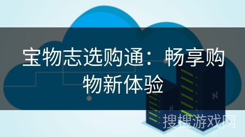 宝物志选购通:畅享购物新体验 宝物志选购通:畅享购物新体验
