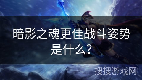 暗影之魂更佳战斗姿势是什么?