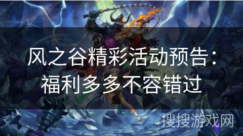风之谷精彩活动预告:福利多多不容错过 风之谷精彩活动预告:福利多多不容错过