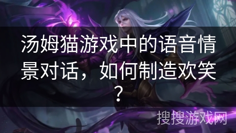 汤姆猫游戏中的语音情景对话,如何制造欢笑?