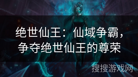 绝世仙王:仙域争霸,争夺绝世仙王的尊荣 绝世仙王:仙域争霸,争夺绝世仙王的尊荣