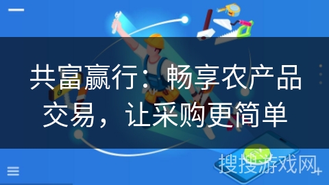 共富赢行:畅享农产品交易,让采购更简单 共富赢行:畅享农产品交易,让采购更简单