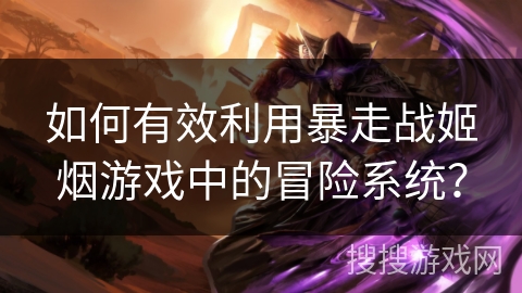 如何有效利用暴走战姬烟游戏中的冒险系统?
