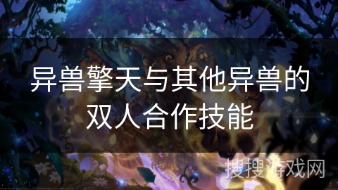 异兽擎天与其他异兽的双人合作技能 异兽擎天与其他异兽的双人合作技能