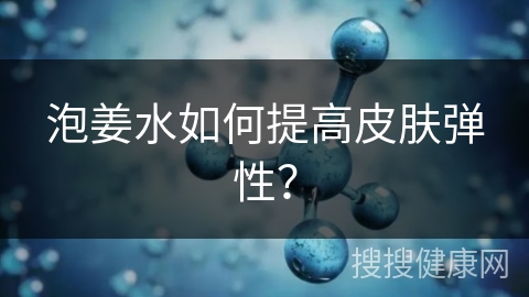 泡姜水如何提高皮肤弹性？