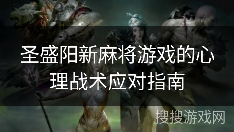 圣盛阳新麻将游戏的心理战术应对指南 圣盛阳新麻将游戏的心理战术应对指南