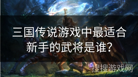 三国传说游戏中最适合新手的武将是谁?