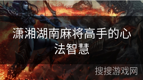 潇湘湖南麻将高手的心法智慧 潇湘湖南麻将高手的心法智慧