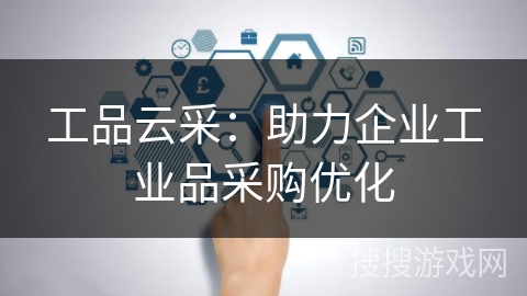 工品云采:助力企业工业品采购优化 工品云采:助力企业工业品采购优化