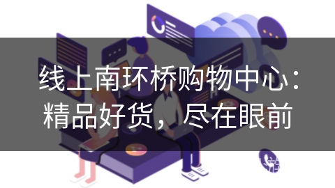 线上南环桥购物中心:精品好货,尽在眼前 线上南环桥购物中心:精品好货,尽在眼前